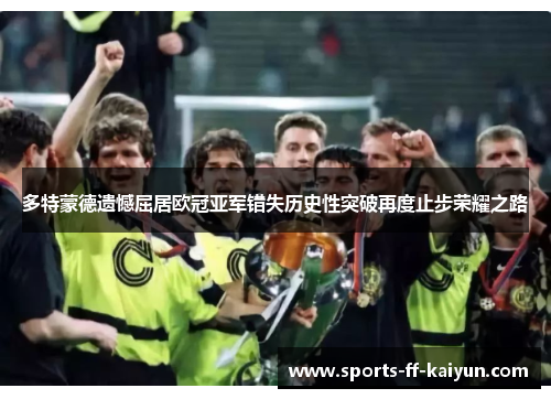 多特蒙德遗憾屈居欧冠亚军错失历史性突破再度止步荣耀之路