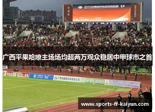 广西平果哈嘹主场场均超两万观众稳居中甲球市之首