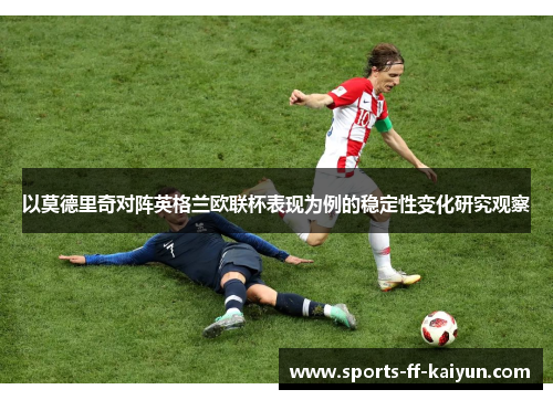 以莫德里奇对阵英格兰欧联杯表现为例的稳定性变化研究观察 以莫德里奇对阵英格兰欧联杯表现为例的稳定性变化研究观察